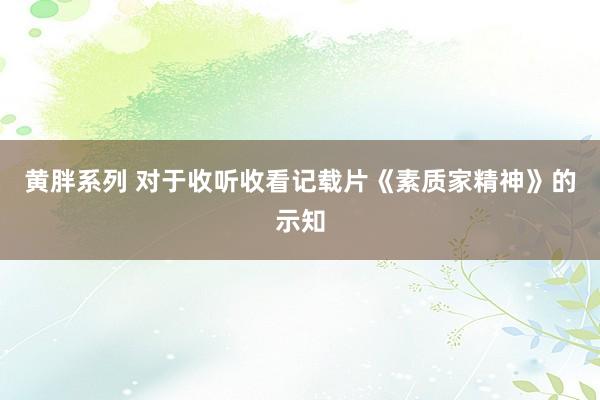 黄胖系列 对于收听收看记载片《素质家精神》的示知